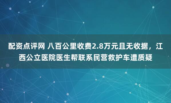 配资点评网 八百公里收费2.8万元且无收据，江西公立医院医生帮联系民营救护车遭质疑