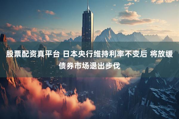 股票配资真平台 日本央行维持利率不变后 将放缓债券市场退出步伐