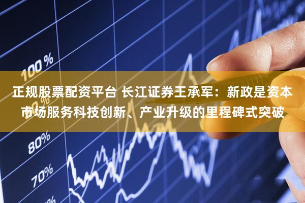 正规股票配资平台 长江证券王承军：新政是资本市场服务科技创新、产业升级的里程碑式突破