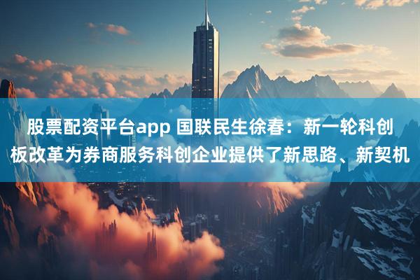 股票配资平台app 国联民生徐春：新一轮科创板改革为券商服务科创企业提供了新思路、新契机