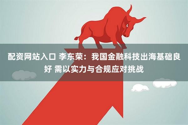 配资网站入口 李东荣：我国金融科技出海基础良好 需以实力与合规应对挑战