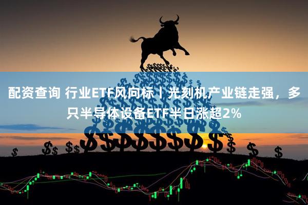 配资查询 行业ETF风向标丨光刻机产业链走强，多只半导体设备ETF半日涨超2%