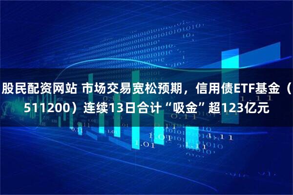 股民配资网站 市场交易宽松预期，信用债ETF基金（511200）连续13日合计“吸金”超123亿元