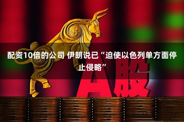 配资10倍的公司 伊朗说已“迫使以色列单方面停止侵略”