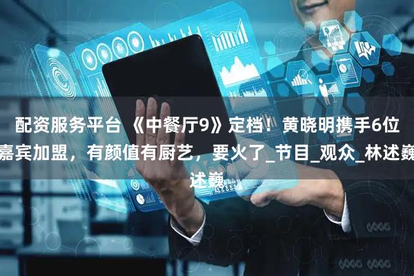 配资服务平台 《中餐厅9》定档！黄晓明携手6位嘉宾加盟，有颜值有厨艺，要火了_节目_观众_林述巍