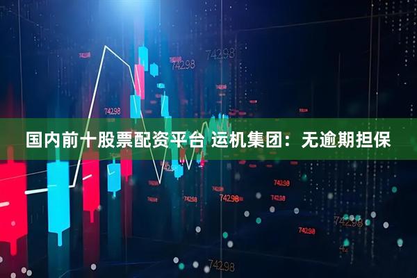 国内前十股票配资平台 运机集团：无逾期担保