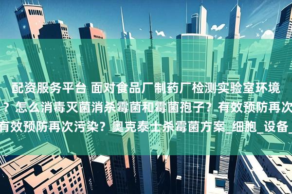 配资服务平台 面对食品厂制药厂检测实验室环境和洁净区都有霉菌污染 ？怎么消毒灭菌消杀霉菌和霉菌孢子？有效预防再次污染？奥克泰士杀霉菌方案_细胞_设备_无法正常进行