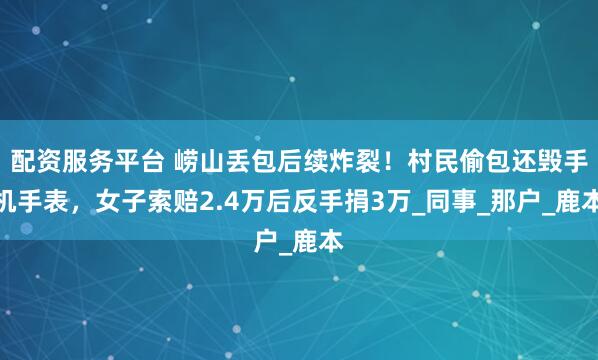 配资服务平台 崂山丢包后续炸裂！村民偷包还毁手机手表，女子索赔2.4万后反手捐3万_同事_那户_鹿本