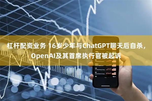 杠杆配资业务 16岁少年与ChatGPT聊天后自杀，OpenAI及其首席执行官被起诉