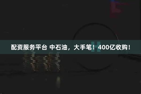 配资服务平台 中石油，大手笔！400亿收购！