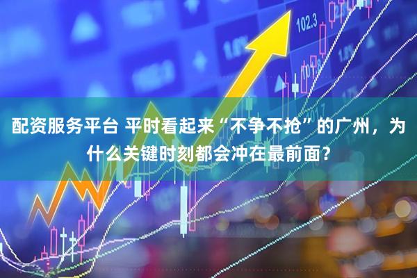 配资服务平台 平时看起来“不争不抢”的广州，为什么关键时刻都会冲在最前面？