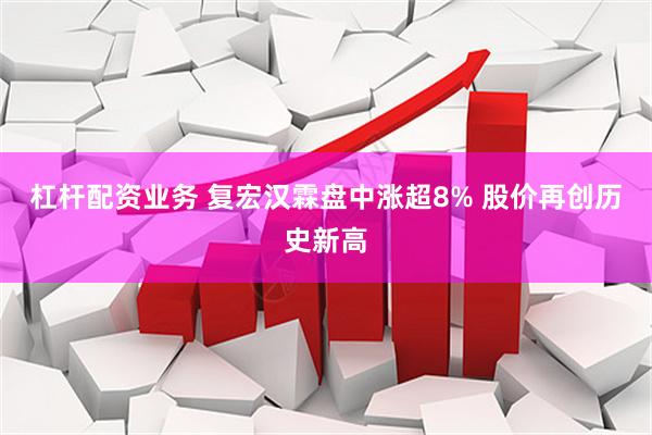 杠杆配资业务 复宏汉霖盘中涨超8% 股价再创历史新高