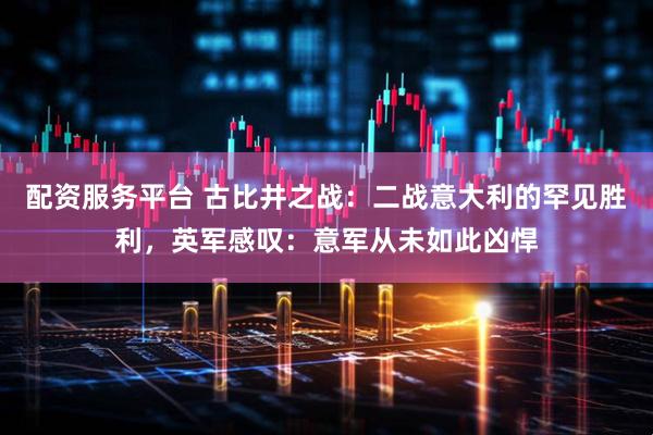 配资服务平台 古比井之战：二战意大利的罕见胜利，英军感叹：意军从未如此凶悍