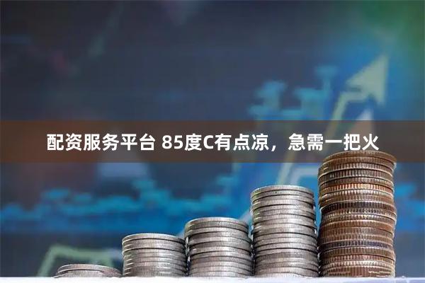 配资服务平台 85度C有点凉，急需一把火