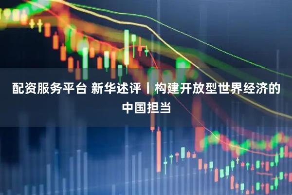 配资服务平台 新华述评丨构建开放型世界经济的中国担当