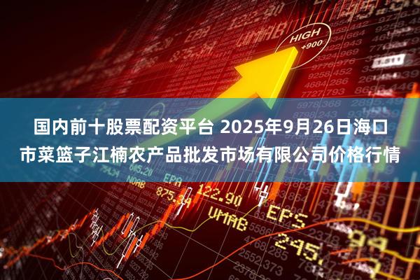 国内前十股票配资平台 2025年9月26日海口市菜篮子江楠农产品批发市场有限公司价格行情