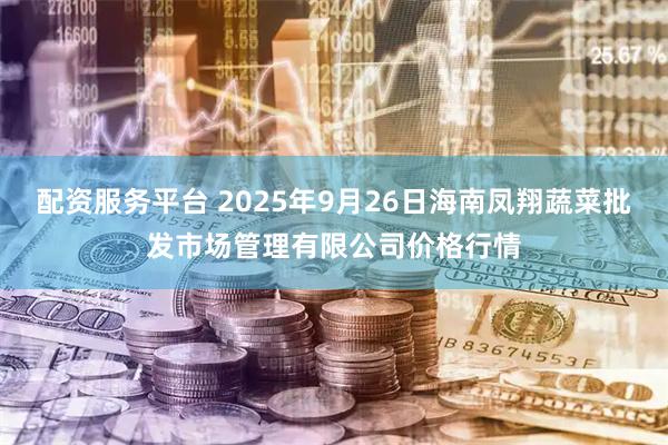 配资服务平台 2025年9月26日海南凤翔蔬菜批发市场管理有限公司价格行情