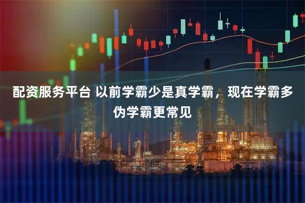 配资服务平台 以前学霸少是真学霸，现在学霸多伪学霸更常见