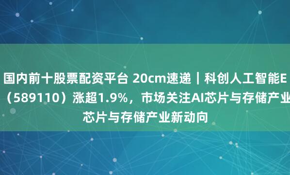 国内前十股票配资平台 20cm速递｜科创人工智能ETF国泰（589110）涨超1.9%，市场关注AI芯片与存储产业新动向