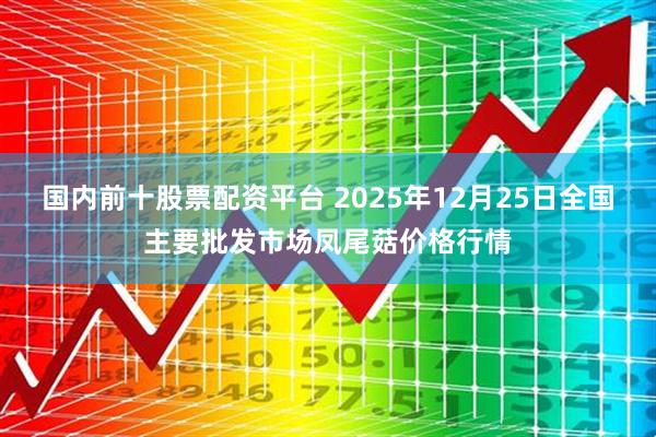 国内前十股票配资平台 2025年12月25日全国主要批发市场凤尾菇价格行情