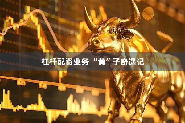 杠杆配资业务 “黄”子奇遇记