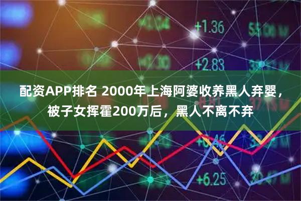 配资APP排名 2000年上海阿婆收养黑人弃婴，被子女挥霍200万后，黑人不离不弃