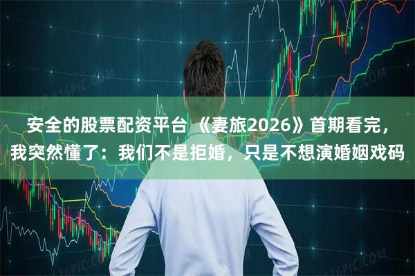 安全的股票配资平台 《妻旅2026》首期看完，我突然懂了：我们不是拒婚，只是不想演婚姻戏码