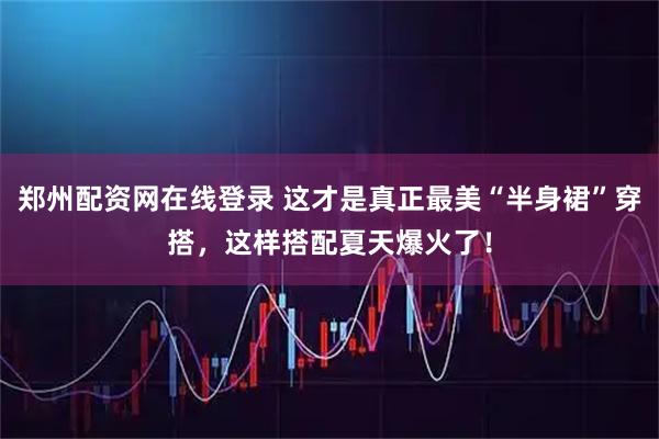 郑州配资网在线登录 这才是真正最美“半身裙”穿搭，这样搭配夏天爆火了！