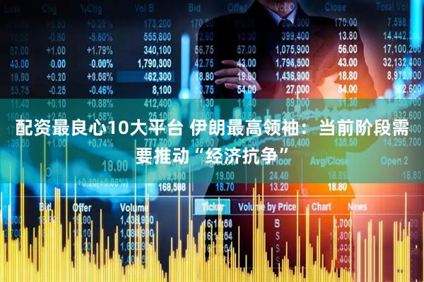 配资最良心10大平台 伊朗最高领袖：当前阶段需要推动“经济抗争”