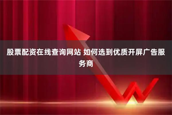股票配资在线查询网站 如何选到优质开屏广告服务商
