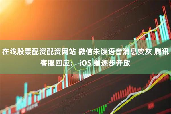 在线股票配资配资网站 微信未读语音消息变灰 腾讯客服回应： iOS 端逐步开放