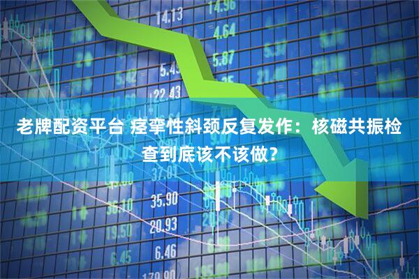 老牌配资平台 痉挛性斜颈反复发作：核磁共振检查到底该不该做？
