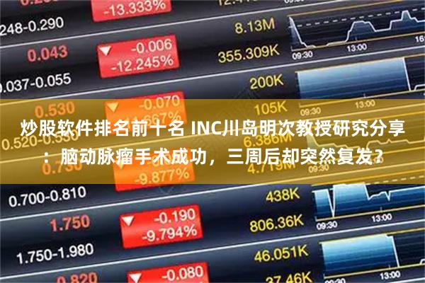 炒股软件排名前十名 INC川岛明次教授研究分享：脑动脉瘤手术成功，三周后却突然复发？